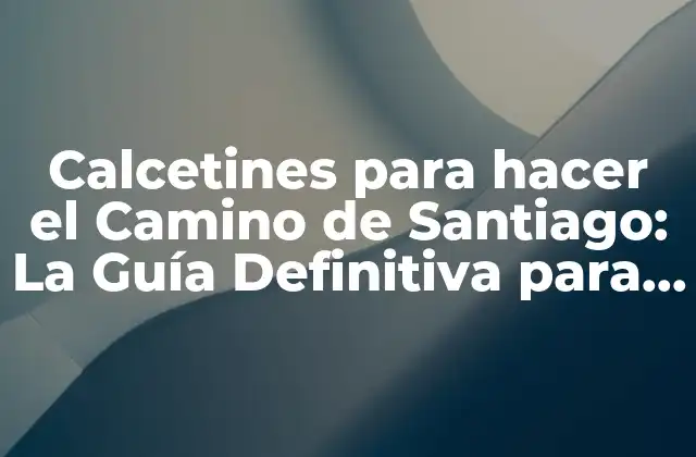 Calcetines para Hacer el Camino de Santiago: la Guía Definitiva para Caminantes