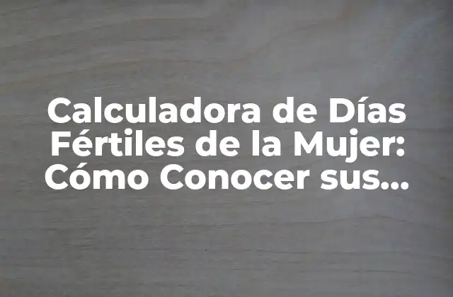 Calculadora de Días Fértiles de la Mujer: Cómo Conocer Sus Posibilidades de Embarazo