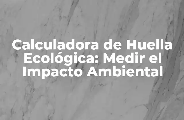 Calculadora de Huella Ecológica: Medir el Impacto Ambiental