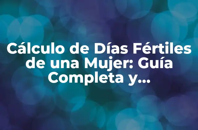 Cálculo de Días Fértiles de una Mujer: Guía Completa y Actualizada
