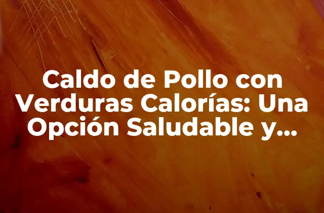 Caldo de Pollo con Verduras Calorías: una Opción Saludable y Deliciosa