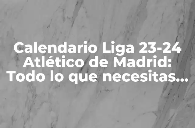 Calendario Liga 23-24 Atlético de Madrid: Todo Lo que Necesitas Saber