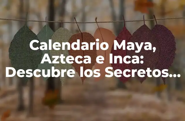 Calendario Maya, Azteca e Inca: Descubre los Secretos de los Antiguos Pueblos Mesamericanos