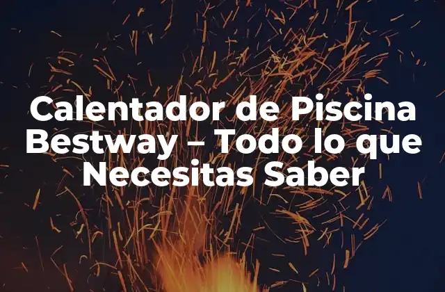 Calentador de Piscina Bestway – Todo Lo que Necesitas Saber