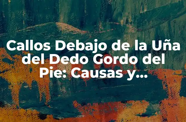 Callos Debajo de la Uña Del Dedo Gordo Del Pie: Causas y Tratamientos