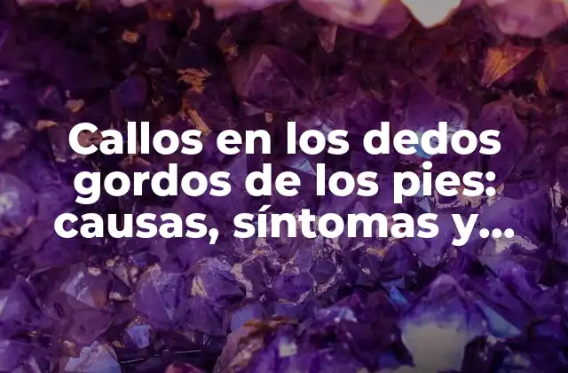Callos en los Dedos Gordos de los Pies: Causas, Síntomas y Tratamiento
