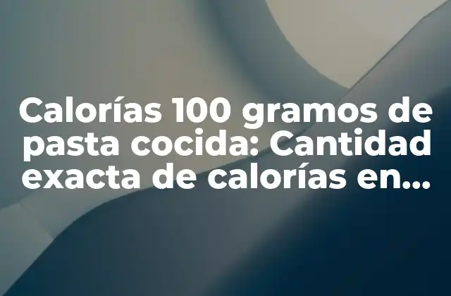 Calorías 100 Gramos de Pasta Cocida: Cantidad Exacta de Calorías en Pasta