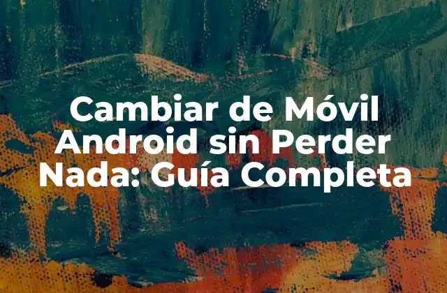 Cambiar de Móvil Android sin Perder Nada: Guía Completa