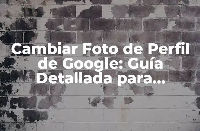 Cambiar Foto de Perfil de Google: Guía Detallada para Actualizar Tu Imagen