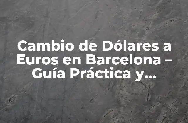 Cambio de Dólares a Euros en Barcelona – Guía Práctica y Actualizada