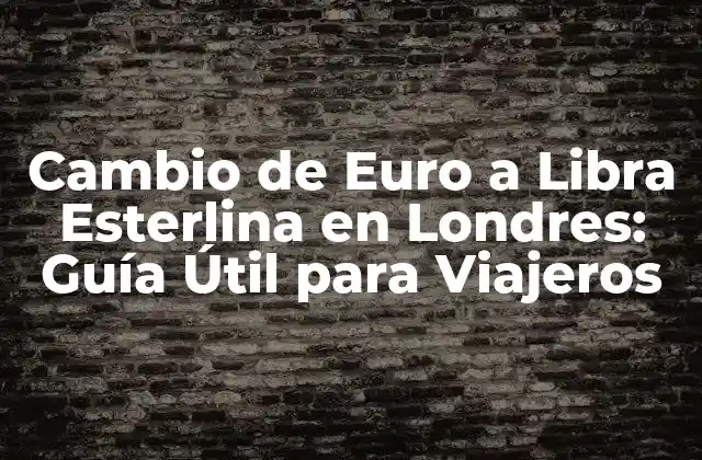 Cambio de Euro a Libra Esterlina en Londres: Guía Útil para Viajeros