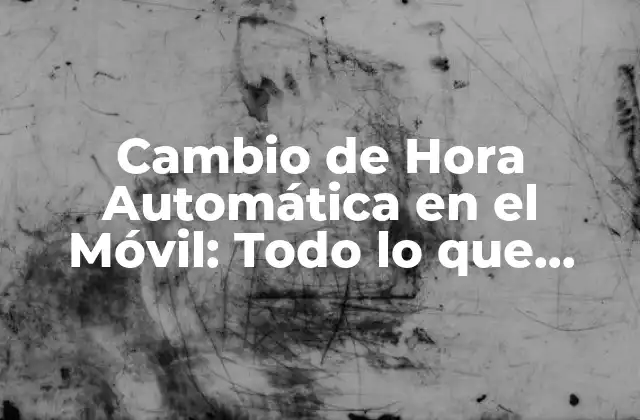 Cambio de Hora Automática en el Móvil: Todo Lo que Necesitas Saber