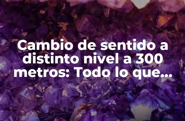 Cambio de Sentido a Distinto Nivel a 300 Metros: Todo Lo que Debes Saber