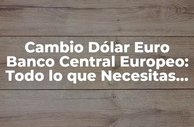 Cambio Dólar Euro Banco Central Europeo: Todo Lo que Necesitas Saber