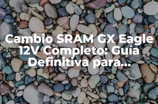 Cambio Sram Gx Eagle 12v Completo: Guía Definitiva para Actualizar Tu Grupo de Piñones
