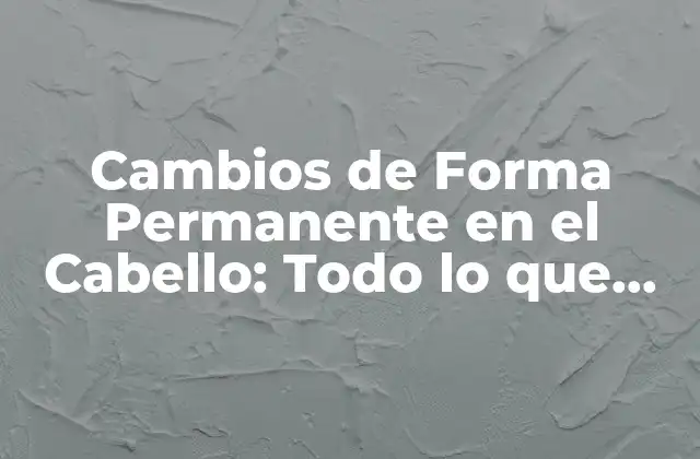 Cambios de Forma Permanente en el Cabello: Todo Lo que Necesitas Saber