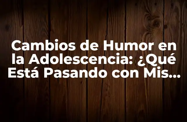 Cambios de Humor en la Adolescencia: ¿qué Está Pasando con Mis Hijos?