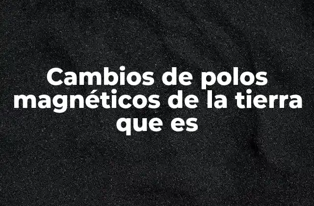 Cambios de Polos Magnéticos de la Tierra que es