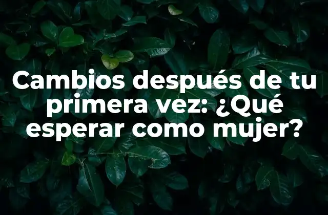 Cambios Después de Tu Primera Vez: ¿qué Esperar como Mujer?