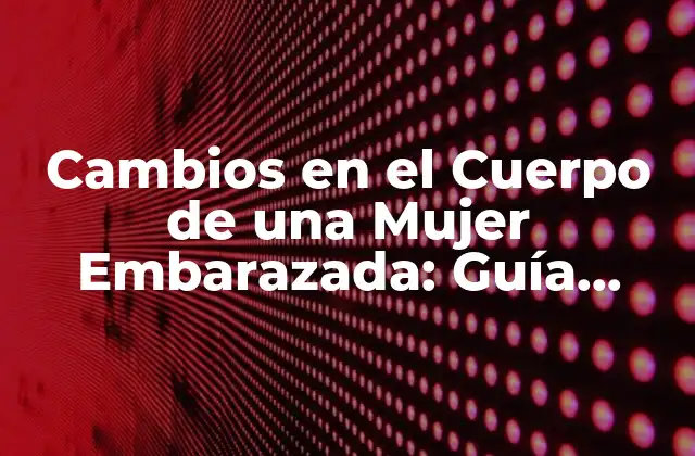 Cambios en el Cuerpo de una Mujer Embarazada: Guía Completa