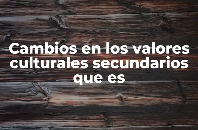 Cambios en los Valores Culturales Secundarios que es
