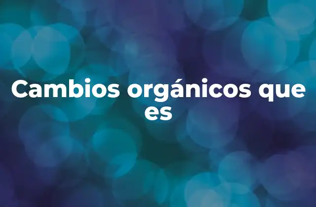 Cambios Orgánicos que es