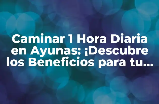 Caminar 1 Hora Diaria en Ayunas: ¡descubre los Beneficios para Tu Salud!