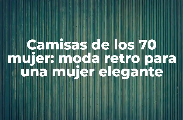 Camisas de los 70 Mujer: Moda Retro para una Mujer Elegante