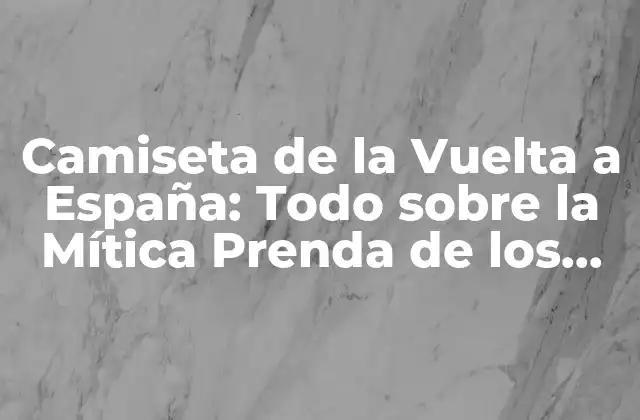 Camiseta de la Vuelta a España: Todo sobre la Mítica Prenda de los Ciclistas