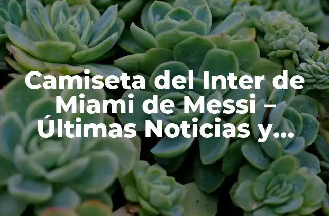 Camiseta Del Inter de Miami de Messi – Últimas Noticias y Detalles