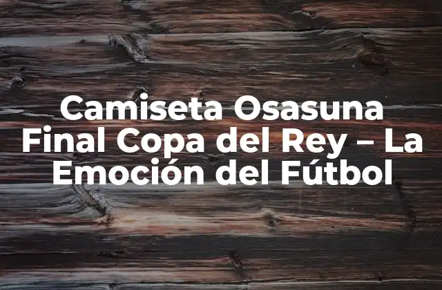 Camiseta Osasuna Final Copa Del Rey – la Emoción Del Fútbol