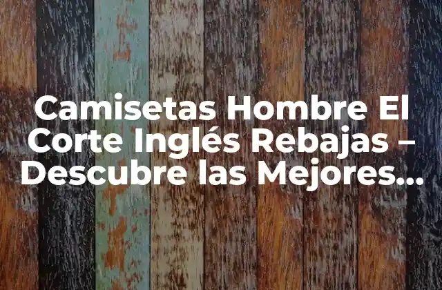 Camisetas Hombre el Corte Inglés Rebajas – Descubre las Mejores Ofertas