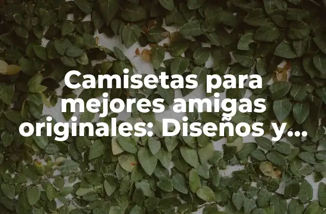 Camisetas para Mejores Amigas Originales: Diseños y Ideas Únicas para Celebrar la Amistad