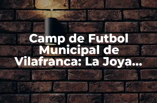 Camp de Futbol Municipal de Vilafranca: la Joya Deportiva de la Ciudad