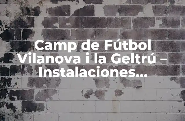 Camp de Fútbol Vilanova I la Geltrú – Instalaciones Deportivas de Primer Nivel
