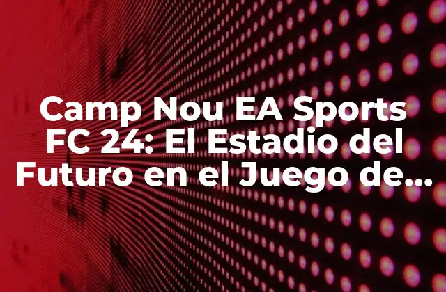 Camp Nou Ea Sports Fc 24: el Estadio Del Futuro en el Juego de Fútbol
