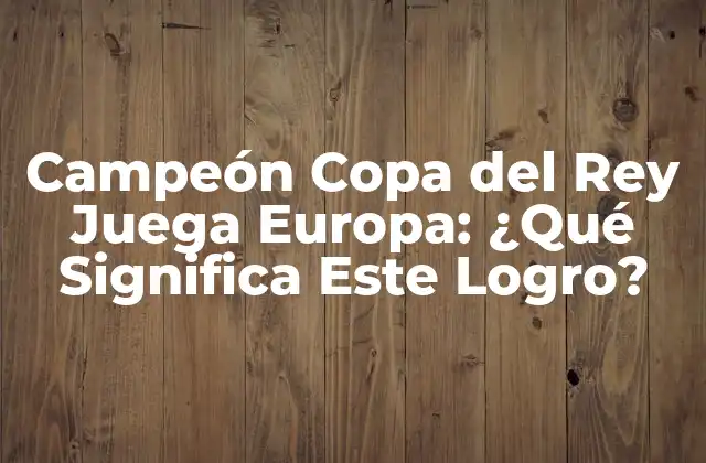 Campeón Copa Del Rey Juega Europa: ¿qué Significa Este Logro?