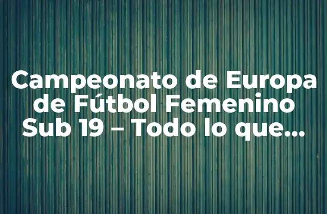 Campeonato de Europa de Fútbol Femenino Sub 19 – Todo Lo que Debes Saber