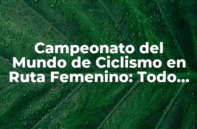 Campeonato Del Mundo de Ciclismo en Ruta Femenino: Todo Lo que Necesitas Saber
