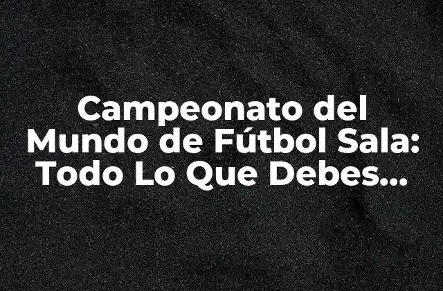 Campeonato Del Mundo de Fútbol Sala: Todo Lo que Debes Saber