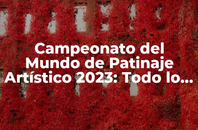 Campeonato Del Mundo de Patinaje Artístico 2023: Todo Lo que Necesitas Saber