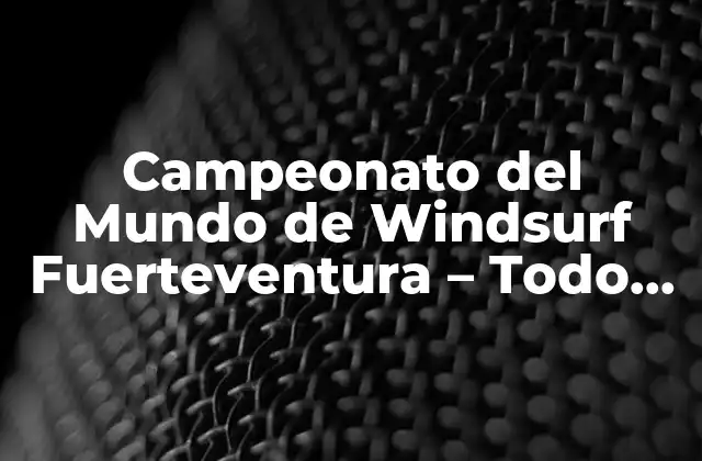 Campeonato Del Mundo de Windsurf Fuerteventura – Todo Lo que Necesitas Saber