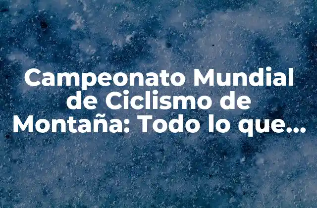 Campeonato Mundial de Ciclismo de Montaña: Todo Lo que Necesitas Saber