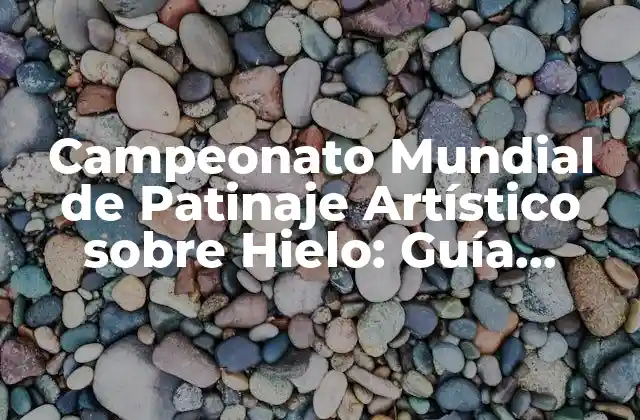 Campeonato Mundial de Patinaje Artístico sobre Hielo: Guía Completa