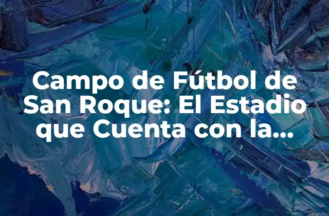 Campo de Fútbol de San Roque: el Estadio que Cuenta con la Mejor Infraestructura en la Región