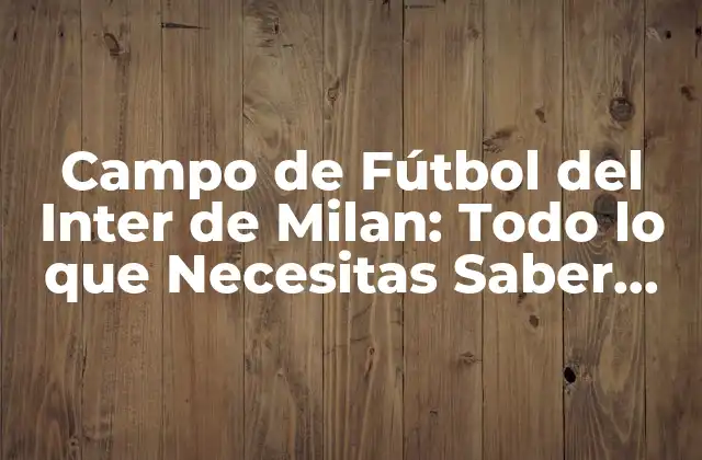 Campo de Fútbol Del Inter de Milan: Todo Lo que Necesitas Saber sobre el Estadio de San Siro