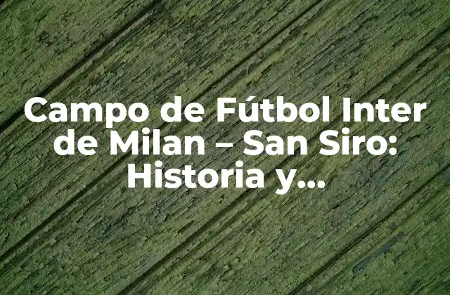 Campo de Fútbol Inter de Milan – San Siro: Historia y Características