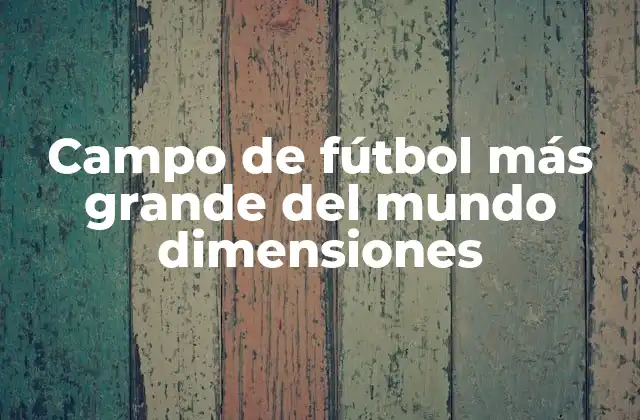 Campo de Fútbol Más Grande Del Mundo Dimensiones