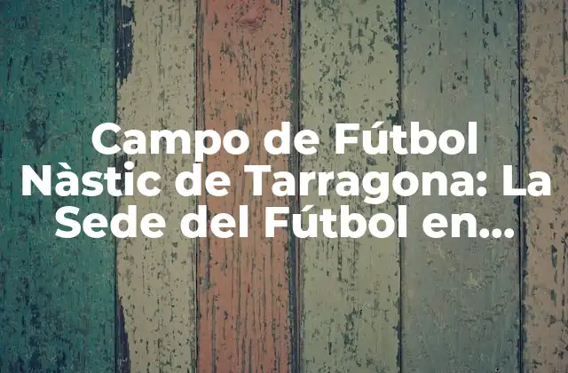 Campo de Fútbol Nàstic de Tarragona: la Sede Del Fútbol en Cataluña