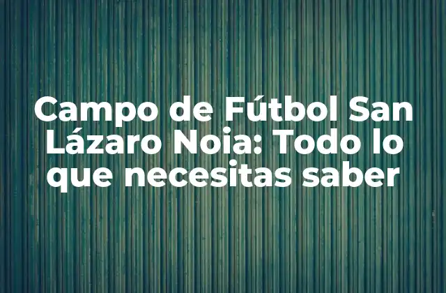 Campo de Fútbol San Lázaro Noia: Todo Lo que Necesitas Saber